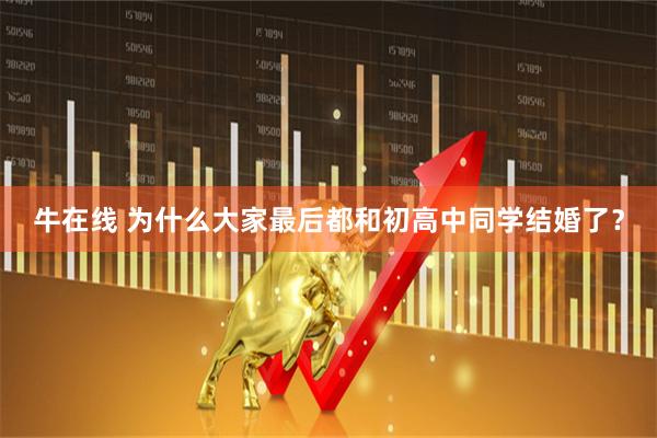 牛在线 为什么大家最后都和初高中同学结婚了？