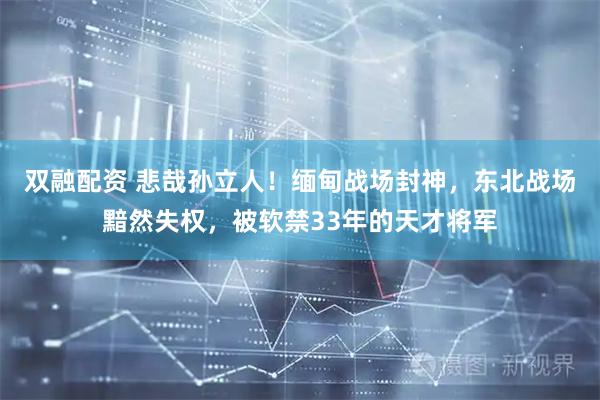 双融配资 悲哉孙立人！缅甸战场封神，东北战场黯然失权，被软禁33年的天才将军