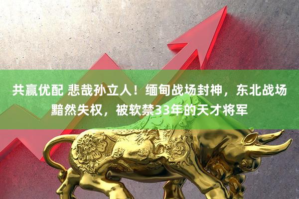 共赢优配 悲哉孙立人！缅甸战场封神，东北战场黯然失权，被软禁33年的天才将军