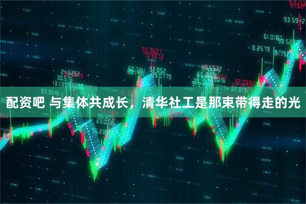 配资吧 与集体共成长，清华社工是那束带得走的光