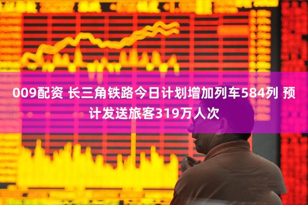 009配资 长三角铁路今日计划增加列车584列 预计发送旅客319万人次