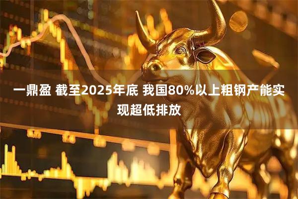 一鼎盈 截至2025年底 我国80%以上粗钢产能实现超低排放