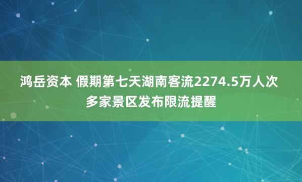 鸿岳资本 假期第七天湖南客流2274.5万人次 多家景区发布限流提醒