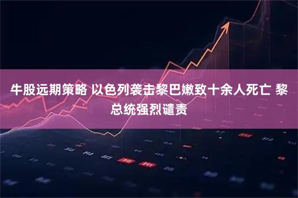 牛股远期策略 以色列袭击黎巴嫩致十余人死亡 黎总统强烈谴责