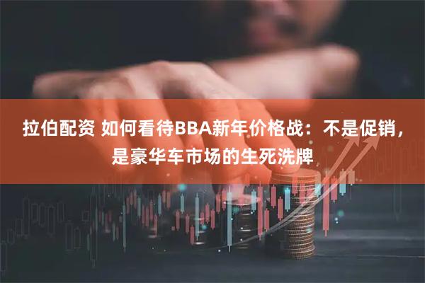 拉伯配资 如何看待BBA新年价格战：不是促销，是豪华车市场的生死洗牌