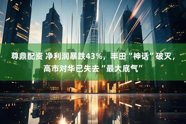 尊鼎配资 净利润暴跌43%，丰田“神话”破灭，高市对华已失去“最大底气”