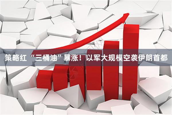 策略红 “三桶油”暴涨！以军大规模空袭伊朗首都