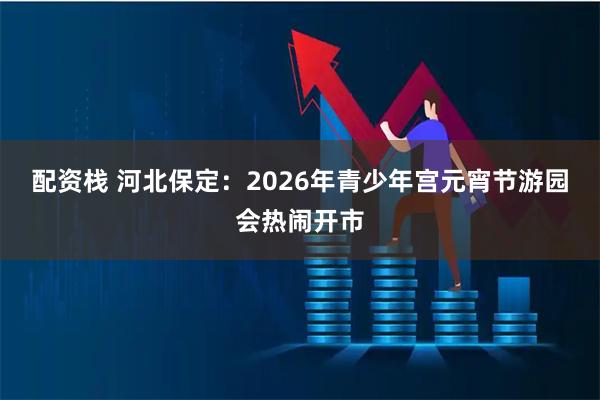 配资栈 河北保定：2026年青少年宫元宵节游园会热闹开市