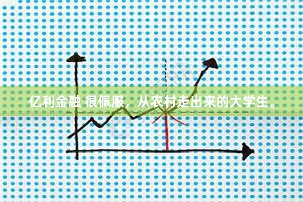 亿利金融 很佩服，从农村走出来的大学生。