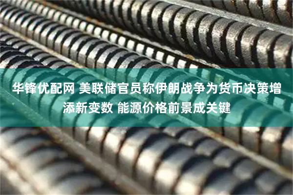 华锋优配网 美联储官员称伊朗战争为货币决策增添新变数 能源价格前景成关键