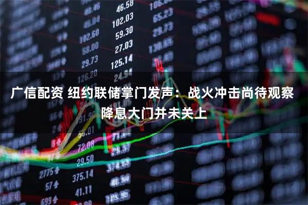 广信配资 纽约联储掌门发声：战火冲击尚待观察 降息大门并未关上