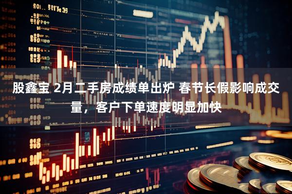 股鑫宝 2月二手房成绩单出炉 春节长假影响成交量，客户下单速度明显加快