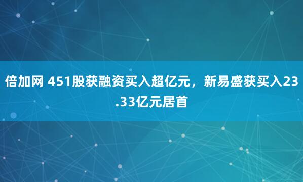 倍加网 451股获融资买入超亿元，新易盛获买入23.33亿元居首