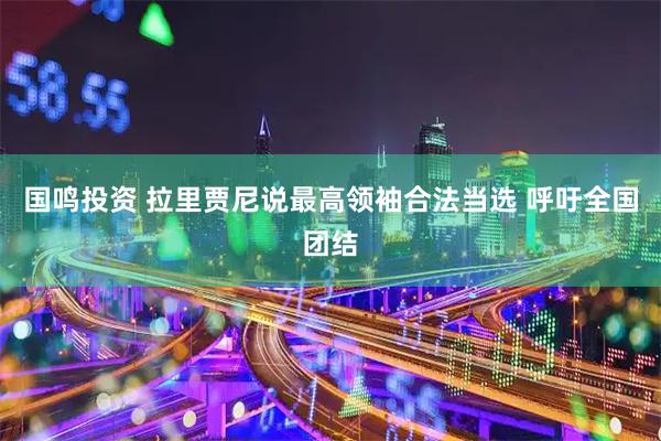 国鸣投资 拉里贾尼说最高领袖合法当选 呼吁全国团结
