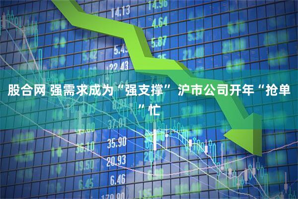 股合网 强需求成为“强支撑” 沪市公司开年“抢单”忙