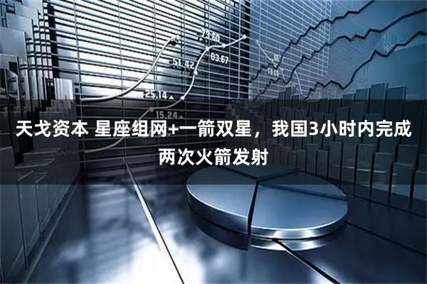 天戈资本 星座组网+一箭双星，我国3小时内完成两次火箭发射