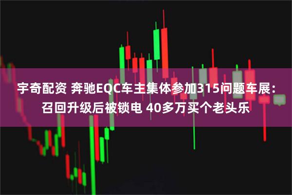 宇奇配资 奔驰EQC车主集体参加315问题车展：召回升级后被锁电 40多万买个老头乐