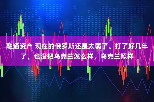 融通资产 现在的俄罗斯还是太弱了。打了好几年了，也没把乌克兰怎么样，乌克兰照样
