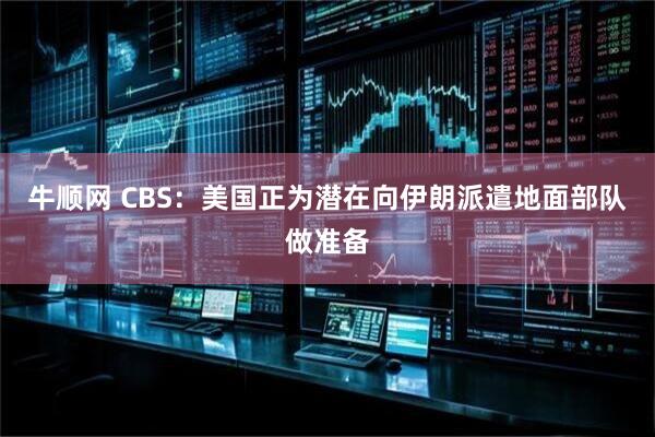 牛顺网 CBS：美国正为潜在向伊朗派遣地面部队做准备