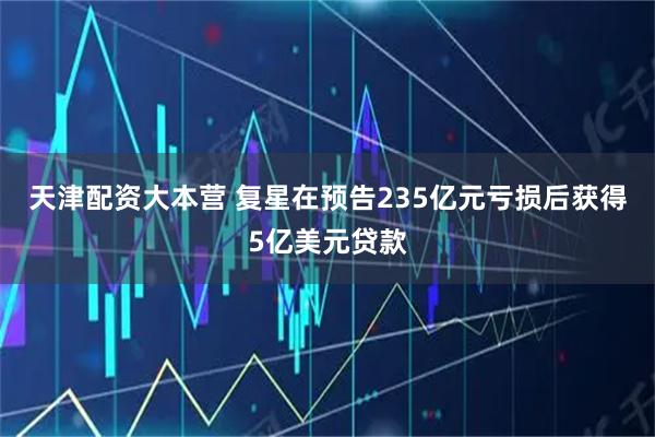 天津配资大本营 复星在预告235亿元亏损后获得5亿美元贷款
