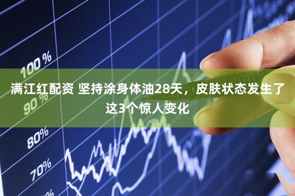 满江红配资 坚持涂身体油28天,皮肤状态发生了这3个惊人变化