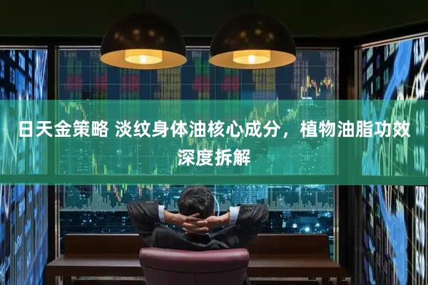 日天金策略 淡纹身体油核心成分，植物油脂功效深度拆解