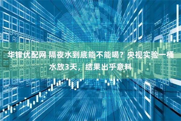 华锋优配网 隔夜水到底能不能喝？央视实验一桶水放3天，结果出乎意料