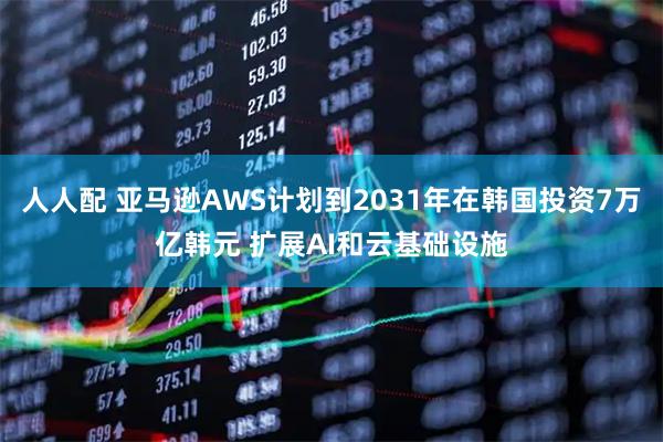 人人配 亚马逊AWS计划到2031年在韩国投资7万亿韩元 扩展AI和云基础设施