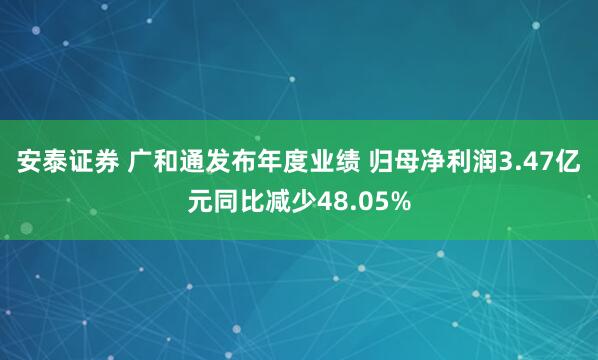 安泰证券 广和通发布年度业绩 归母净利润3.47亿元同比减少48.05%