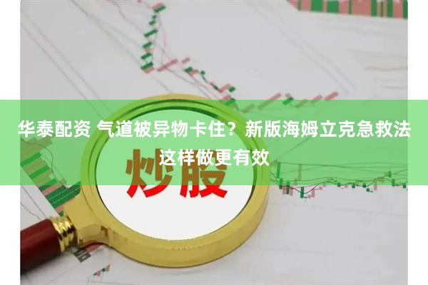 华泰配资 气道被异物卡住？新版海姆立克急救法这样做更有效