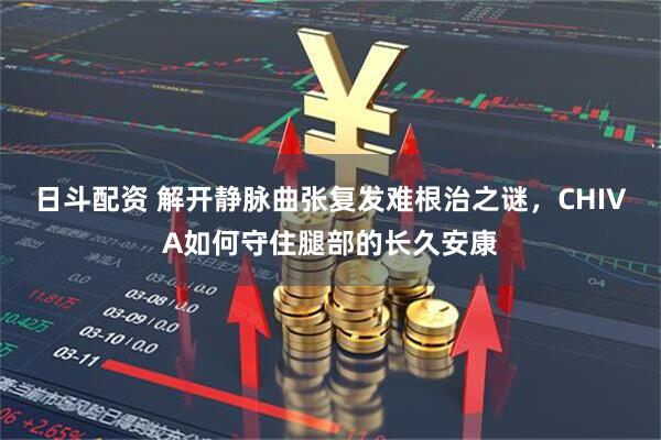 日斗配资 解开静脉曲张复发难根治之谜，CHIVA如何守住腿部的长久安康