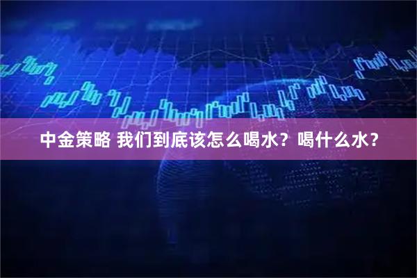 中金策略 我们到底该怎么喝水？喝什么水？