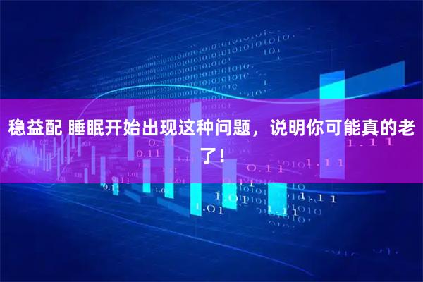 稳益配 睡眠开始出现这种问题，说明你可能真的老了！