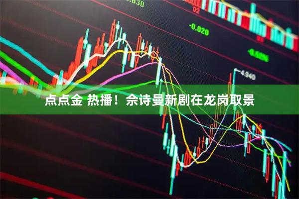 点点金 热播！佘诗曼新剧在龙岗取景