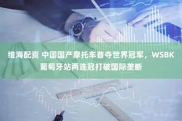 维海配资 中国国产摩托车首夺世界冠军，WSBK葡萄牙站两连冠打破国际垄断