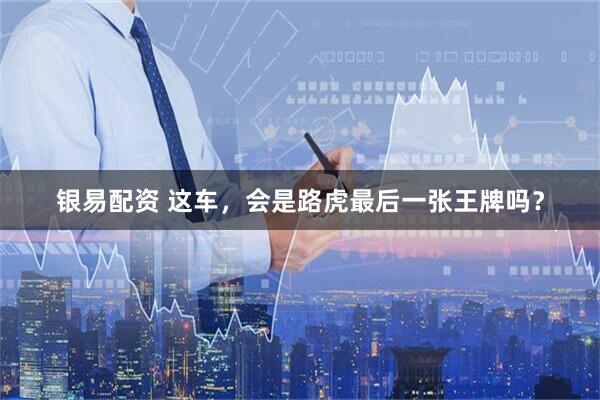 银易配资 这车，会是路虎最后一张王牌吗？