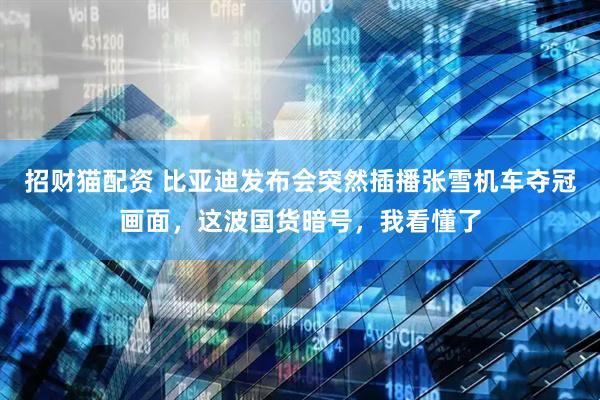 招财猫配资 比亚迪发布会突然插播张雪机车夺冠画面，这波国货暗号，我看懂了