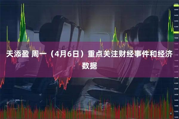 天添盈 周一（4月6日）重点关注财经事件和经济数据