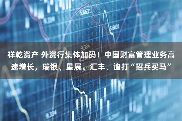 祥乾资产 外资行集体加码！中国财富管理业务高速增长，瑞银、星展、汇丰、渣打“招兵买马”