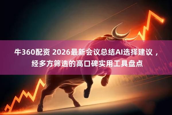 牛360配资 2026最新会议总结AI选择建议 ， 经多方筛选的高口碑实用工具盘点