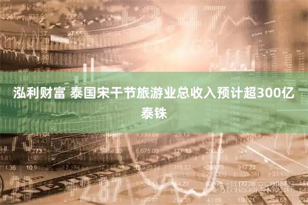 泓利财富 泰国宋干节旅游业总收入预计超300亿泰铢