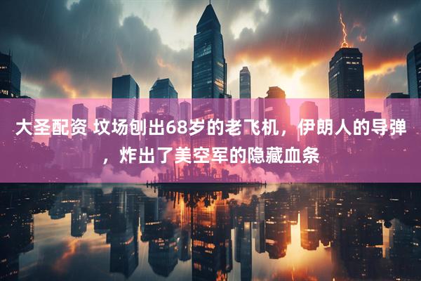 大圣配资 坟场刨出68岁的老飞机，伊朗人的导弹，炸出了美空军的隐藏血条