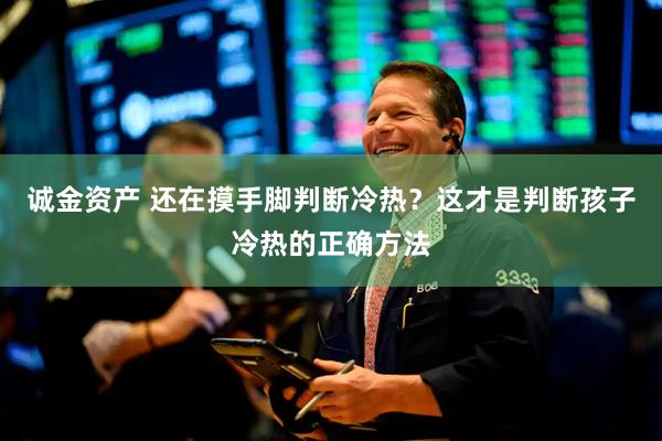 诚金资产 还在摸手脚判断冷热？这才是判断孩子冷热的正确方法