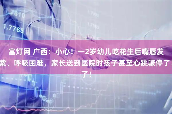 富灯网 广西：小心！一2岁幼儿吃花生后嘴唇发紫、呼吸困难，家长送到医院时孩子甚至心跳骤停了！