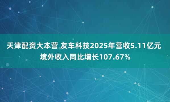天津配资大本营 友车科技2025年营收5.11亿元 境外收入同比增长107.67%