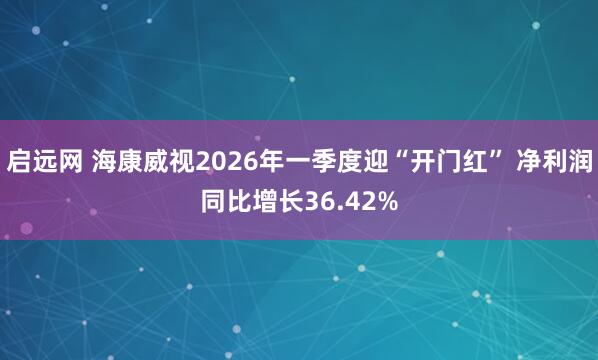 启远网 海康威视2026年一季度迎“开门红” 净利润同比增长36.42%