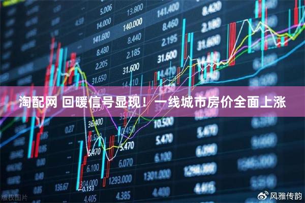 淘配网 回暖信号显现！一线城市房价全面上涨