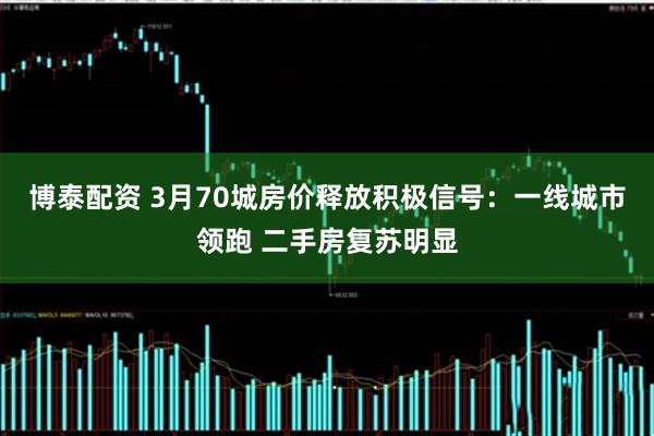 博泰配资 3月70城房价释放积极信号：一线城市领跑 二手房复苏明显