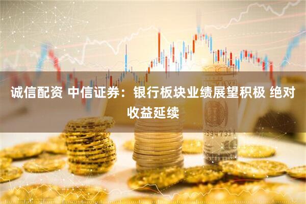 诚信配资 中信证券：银行板块业绩展望积极 绝对收益延续