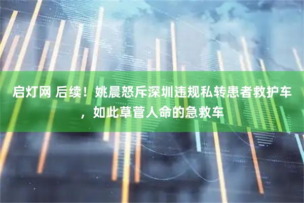 启灯网 后续！姚晨怒斥深圳违规私转患者救护车，如此草菅人命的急救车
